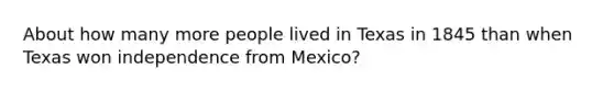 About how many more people lived in Texas in 1845 than when Texas won independence from Mexico?