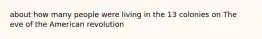 about how many people were living in the 13 colonies on The eve of the American revolution