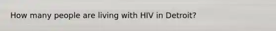 How many people are living with HIV in Detroit?