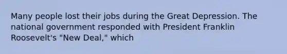 Many people lost their jobs during the <a href='https://www.questionai.com/knowledge/k5xSuWRAxy-great-depression' class='anchor-knowledge'>great depression</a>. The national government responded with President Franklin Roosevelt's "New Deal," which