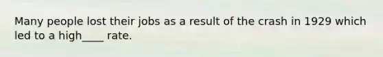 Many people lost their jobs as a result of the crash in 1929 which led to a high____ rate.