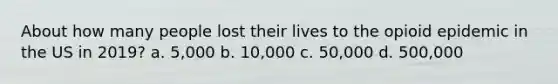 About how many people lost their lives to the opioid epidemic in the US in 2019? a. 5,000 b. 10,000 c. 50,000 d. 500,000