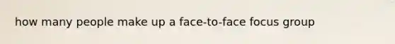 how many people make up a face-to-face focus group