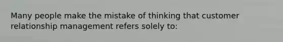 Many people make the mistake of thinking that customer relationship management refers solely to: