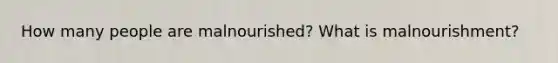 How many people are malnourished? What is malnourishment?