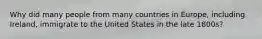 Why did many people from many countries in Europe, including Ireland, immigrate to the United States in the late 1800s?