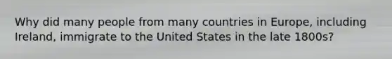 Why did many people from many countries in Europe, including Ireland, immigrate to the United States in the late 1800s?