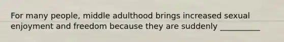 For many people, middle adulthood brings increased sexual enjoyment and freedom because they are suddenly __________