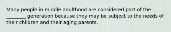 Many people in middle adulthood are considered part of the ________ generation because they may be subject to the needs of their children and their aging parents.