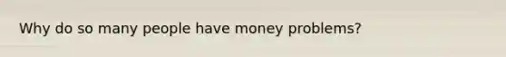 Why do so many people have money problems?