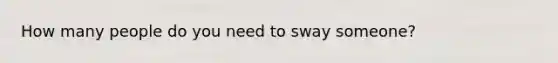 How many people do you need to sway someone?