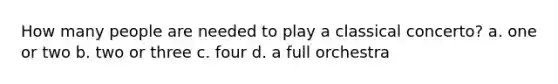 How many people are needed to play a classical concerto? a. one or two b. two or three c. four d. a full orchestra
