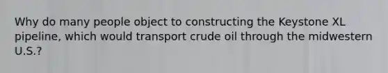 Why do many people object to constructing the Keystone XL pipeline, which would transport crude oil through the midwestern U.S.?