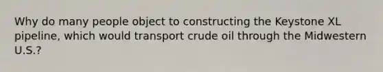 Why do many people object to constructing the Keystone XL pipeline, which would transport crude oil through the Midwestern U.S.?