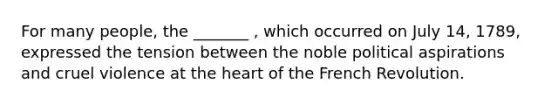 For many people, the _______ , which occurred on July 14, 1789, expressed the tension between the noble political aspirations and cruel violence at the heart of the French Revolution.