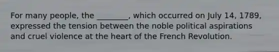 For many people, the ________, which occurred on July 14, 1789, expressed the tension between the noble political aspirations and cruel violence at the heart of the French Revolution.