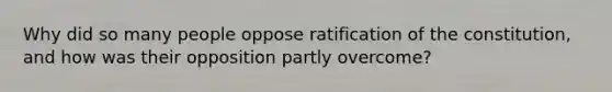 Why did so many people oppose <a href='https://www.questionai.com/knowledge/kKRW51bw8R-ratification-of-the-constitution' class='anchor-knowledge'>ratification of the constitution</a>, and how was their opposition partly overcome?