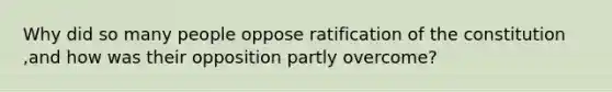 Why did so many people oppose ratification of the constitution ,and how was their opposition partly overcome?