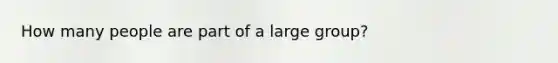 How many people are part of a large group?