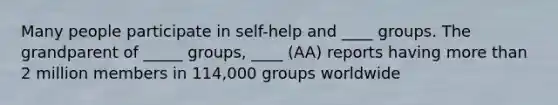 Many people participate in self-help and ____ groups. The grandparent of _____ groups, ____ (AA) reports having more than 2 million members in 114,000 groups worldwide