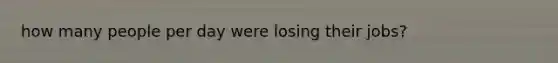 how many people per day were losing their jobs?