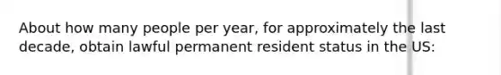 About how many people per year, for approximately the last decade, obtain lawful permanent resident status in the US: