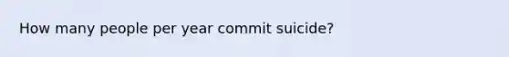 How many people per year commit suicide?