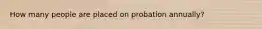 How many people are placed on probation annually?