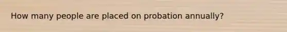 How many people are placed on probation annually?