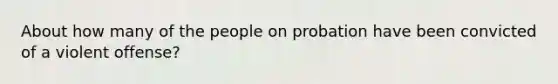 About how many of the people on probation have been convicted of a violent offense?