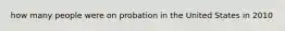 how many people were on probation in the United States in 2010