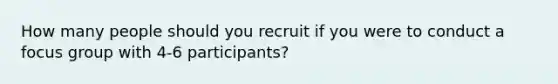 How many people should you recruit if you were to conduct a focus group with 4-6 participants?