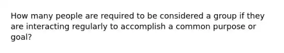 How many people are required to be considered a group if they are interacting regularly to accomplish a common purpose or goal?