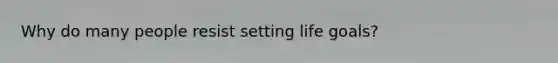 Why do many people resist setting life goals?