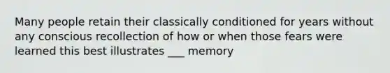 Many people retain their classically conditioned for years without any conscious recollection of how or when those fears were learned this best illustrates ___ memory