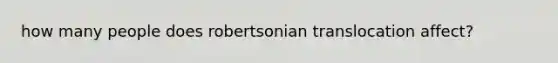 how many people does robertsonian translocation affect?