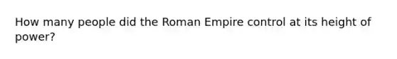 How many people did the Roman Empire control at its height of power?