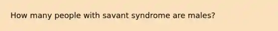 How many people with savant syndrome are males?