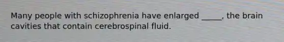 Many people with schizophrenia have enlarged _____, the brain cavities that contain cerebrospinal fluid.