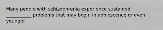 Many people with schizophrenia experience sustained ___________ problems that may begin in adolescence or even younger