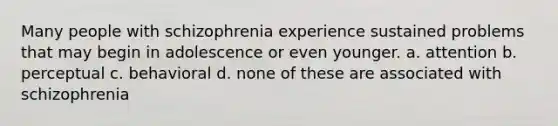 Many people with schizophrenia experience sustained problems that may begin in adolescence or even younger. a. attention b. perceptual c. behavioral d. none of these are associated with schizophrenia