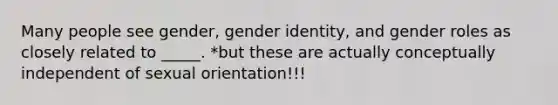 Many people see gender, <a href='https://www.questionai.com/knowledge/kyhXSBYVgx-gender-identity' class='anchor-knowledge'>gender identity</a>, and <a href='https://www.questionai.com/knowledge/kFBKZBlIHQ-gender-roles' class='anchor-knowledge'>gender roles</a> as closely related to _____. *but these are actually conceptually independent of <a href='https://www.questionai.com/knowledge/khRl0L2JzN-sexual-orientation' class='anchor-knowledge'>sexual orientation</a>!!!