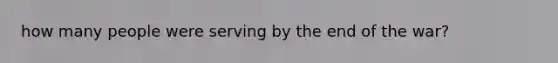 how many people were serving by the end of the war?