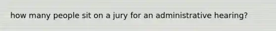 how many people sit on a jury for an administrative hearing?