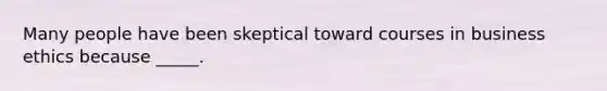 Many people have been skeptical toward courses in business ethics because _____.