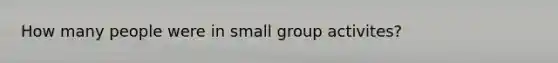 How many people were in small group activites?