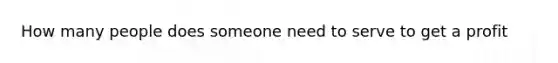 How many people does someone need to serve to get a profit