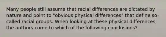 Many people still assume that racial differences are dictated by nature and point to "obvious physical differences" that define so-called racial groups. When looking at these physical differences, the authors come to which of the following conclusions?