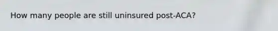 How many people are still uninsured post-ACA?