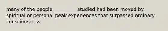 many of the people __________studied had been moved by spiritual or personal peak experiences that surpassed ordinary consciousness